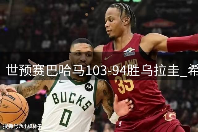 世预赛巴哈马103-94胜乌拉圭 希尔德三分11中6得28分7板4助