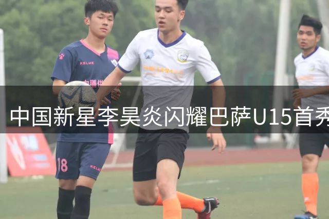 中国新星李昊炎闪耀巴萨U15首秀 独中两元惊艳亮相
