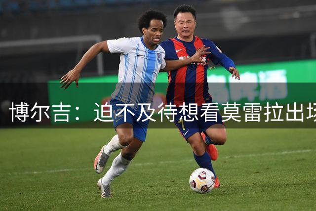 博尔吉：迫不及待想看莫雷拉出场，他踢球很有观赏性