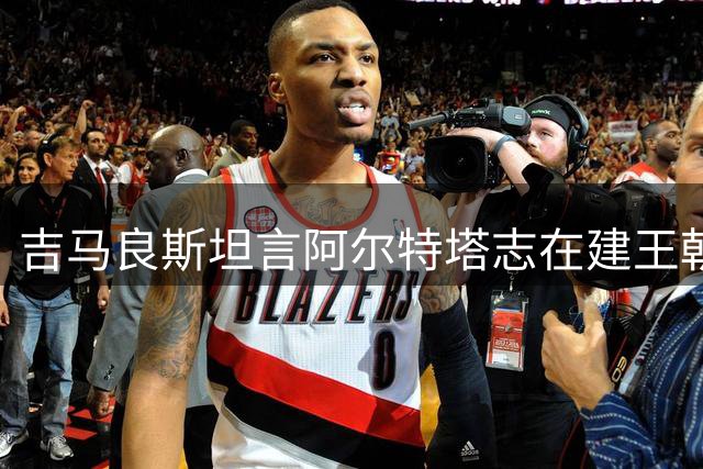 吉马良斯坦言阿尔特塔志在建王朝 笑谈"加比"帮趣事