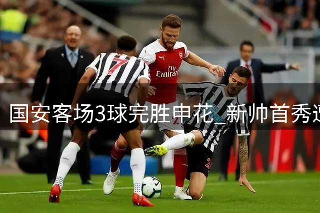 国安客场3球完胜申花 新帅首秀遭零封四连胜冲上中超次席