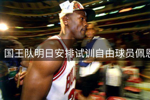 国王队明日安排试训自由球员佩恩