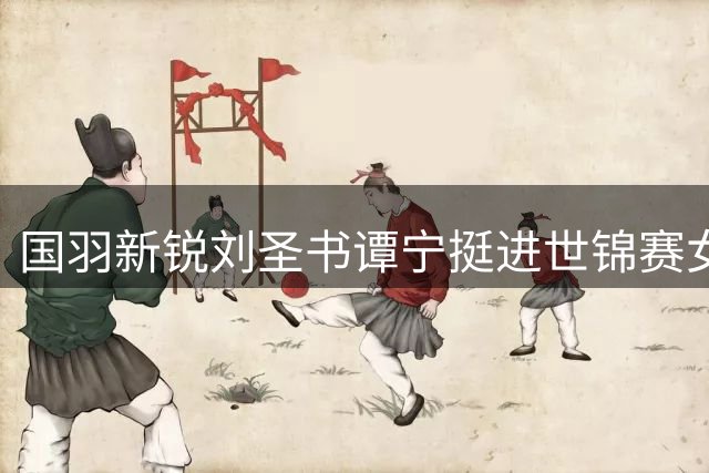 国羽新锐刘圣书谭宁挺进世锦赛女双八强