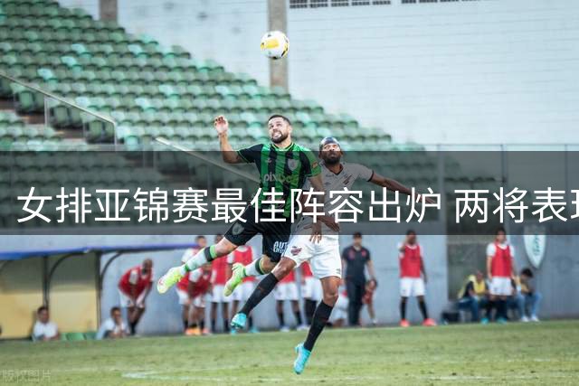 女排亚锦赛最佳阵容出炉 两将表现抢眼一人受质疑