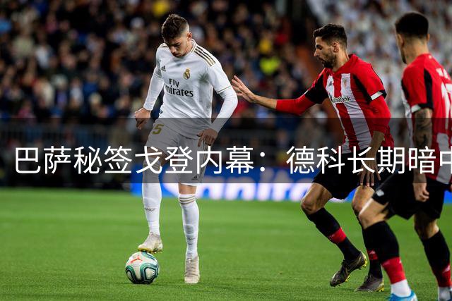 巴萨秘签戈登内幕：德科长期暗中运作终获弗里克认可