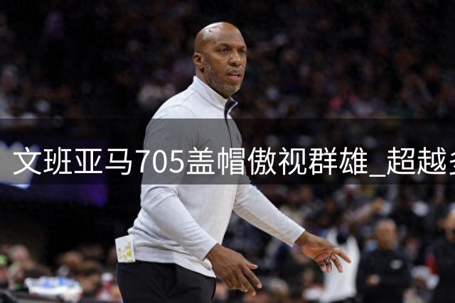 文班亚马705盖帽傲视群雄 超越多对双人组合