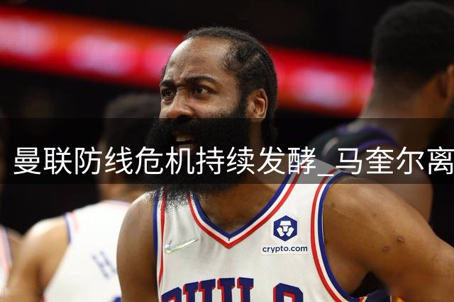曼联防线危机持续发酵 马奎尔离队事件再引关注