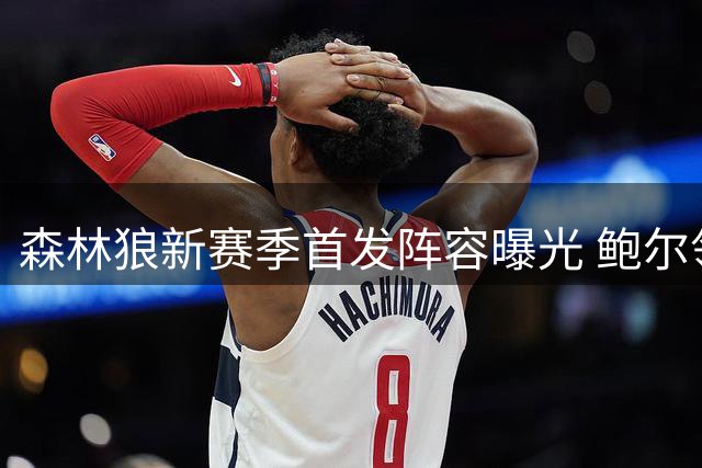 森林狼新赛季首发阵容曝光 鲍尔领衔五虎将