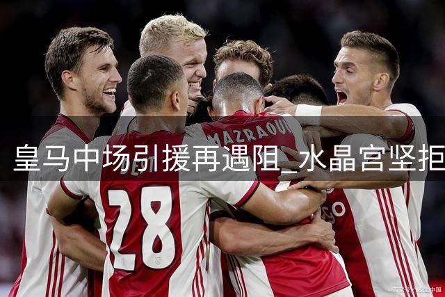 皇马中场引援再遇阻 水晶宫坚拒放行沃顿